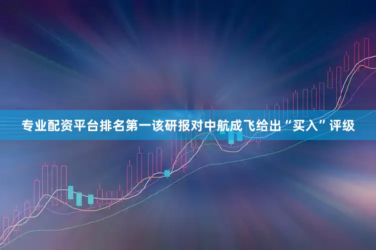 专业配资平台排名第一该研报对中航成飞给出“买入”评级