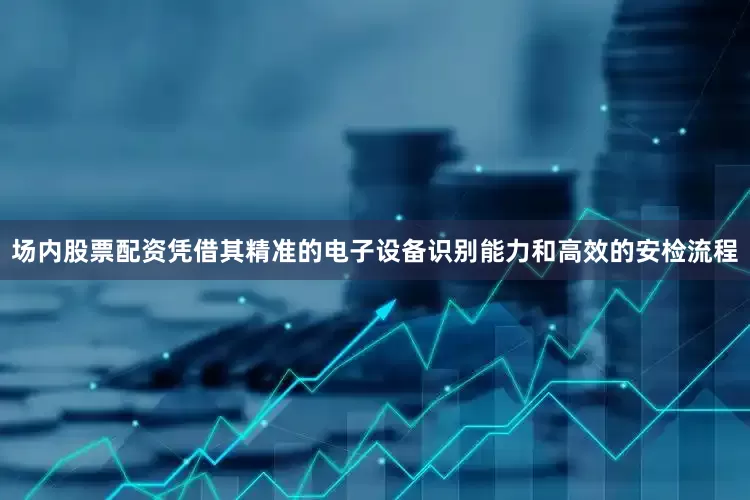 场内股票配资凭借其精准的电子设备识别能力和高效的安检流程