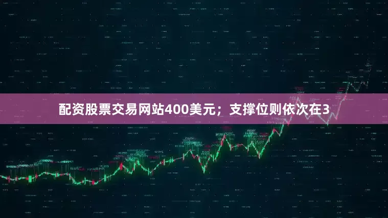 配资股票交易网站400美元；支撑位则依次在3