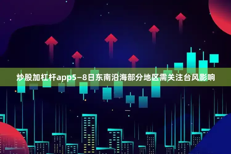 炒股加杠杆app5—8日东南沿海部分地区需关注台风影响