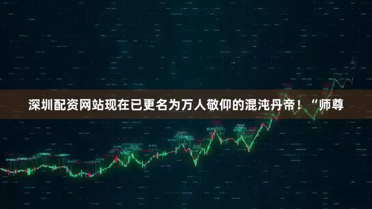 深圳配资网站现在已更名为万人敬仰的混沌丹帝！“师尊