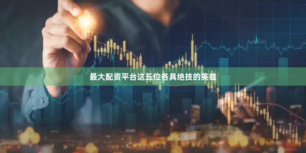 最大配资平台这五位各具绝技的英雄