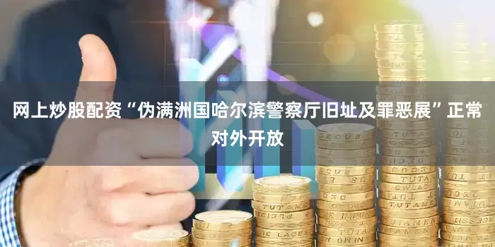 网上炒股配资“伪满洲国哈尔滨警察厅旧址及罪恶展”正常对外开放