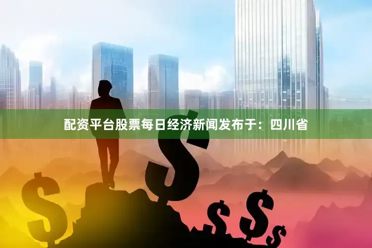配资平台股票每日经济新闻发布于：四川省