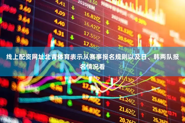 线上配资网址北青体育表示从赛事报名规则以及日、韩两队报名情况看