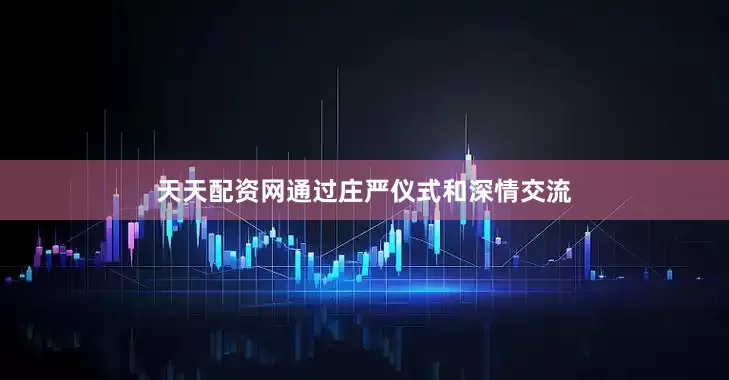 天天配资网通过庄严仪式和深情交流