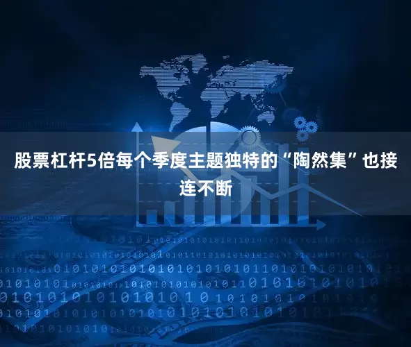 股票杠杆5倍每个季度主题独特的“陶然集”也接连不断
