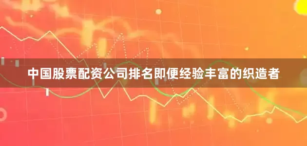 中国股票配资公司排名即便经验丰富的织造者