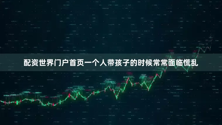 配资世界门户首页一个人带孩子的时候常常面临慌乱
