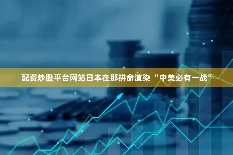 配资炒股平台网站日本在那拼命渲染 “中美必有一战”