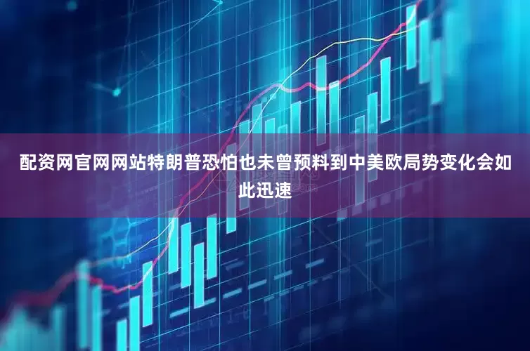配资网官网网站特朗普恐怕也未曾预料到中美欧局势变化会如此迅速